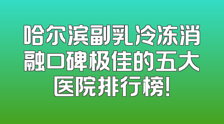 哈尔滨副乳冷冻消融口碑极佳的五大医院排行榜！