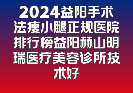 2024益阳手术法瘦小腿正规医院排行榜益阳赫山明瑞医疗美容诊所技术好
