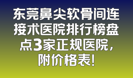 东莞鼻尖软骨间连接术医院排行榜盘点3家正规医院，附价格表！