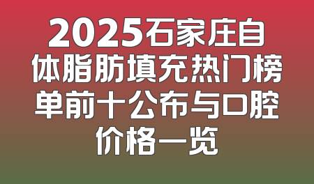 2025石家庄自体脂肪填充热门榜单前十公布与口腔价格一览