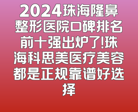 2024珠海隆鼻整形医院口碑排名前十强出炉了！珠海科思美医疗美容都是正规靠谱好选择
