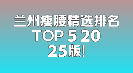 兰州瘦腰精选排名TOP 5 2025版！