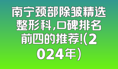 南宁颈部除皱精选整形科，口碑排名前四的推荐！(2024年)