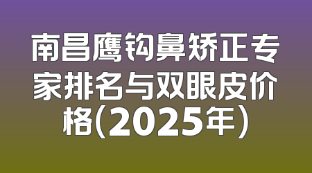 南昌鹰钩鼻矫正专家排名与双眼皮价格（2025年）