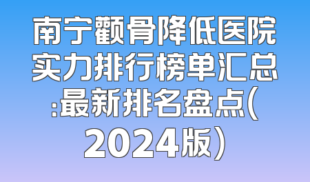 南宁颧骨降低医院实力排行榜单汇总：最新排名盘点（2024版）