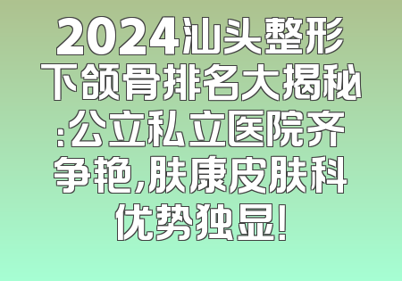 2024汕头整形下颌骨排名大揭秘：公立私立医院齐争艳，肤康皮肤科优势独显！