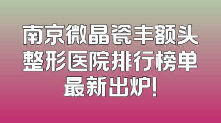 南京微晶瓷丰额头整形医院排行榜单最新出炉！