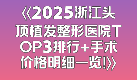 《2025浙江头顶植发整形医院TOP3排行+手术价格明细一览！》