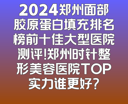 2024郑州面部胶原蛋白填充排名榜前十佳大型医院测评！郑州时针整形美容医院TOP实力谁更好？