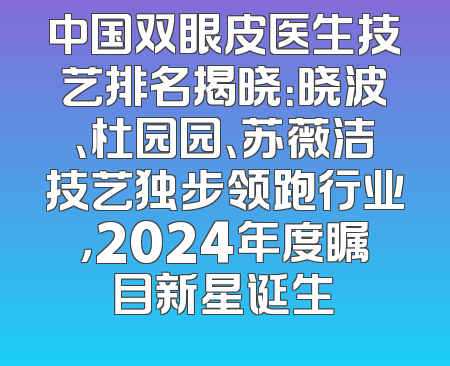 中国双眼皮医生技艺排名揭晓：晓波、杜园园、苏薇洁技艺独步领跑行业，2024年度瞩目新星诞生