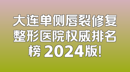 大连单侧唇裂修复整形医院权威排名榜 2024版！