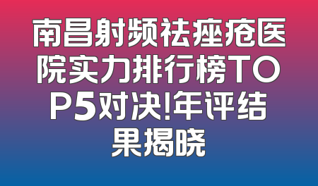 南昌射频祛痤疮医院实力排行榜TOP5对决！年评结果揭晓