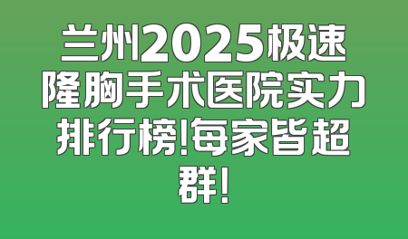 兰州2025极速隆胸手术医院实力排行榜！每家皆超群！