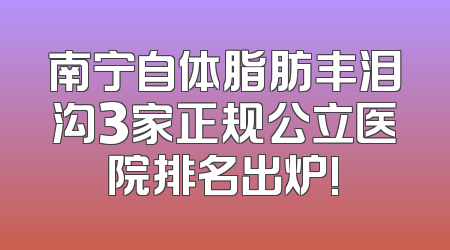 南宁自体脂肪丰泪沟3家正规公立医院排名出炉!