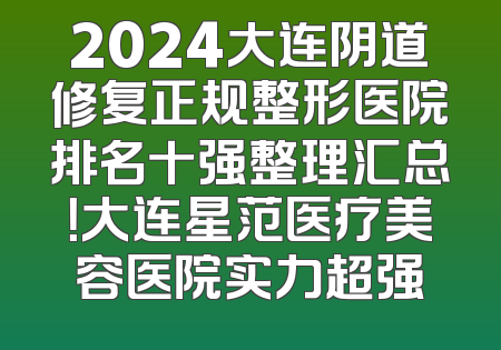 2024大连阴道修复正规整形医院排名十强整理汇总！大连星范医疗美容医院实力超强