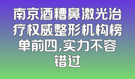 南京酒糟鼻激光治疗权威整形机构榜单前四，实力不容错过