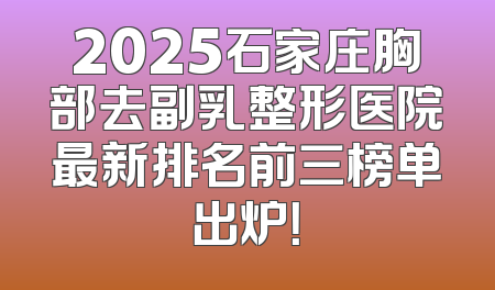 2025石家庄胸部去副乳整形医院最新排名前三榜单出炉！
