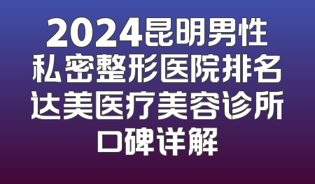 2024昆明男性私密整形医院排名达美医疗美容诊所口碑详解