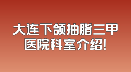 大连下颌抽脂三甲医院科室介绍！