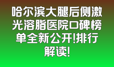 哈尔滨大腿后侧激光溶脂医院口碑榜单全新公开！排行解读！