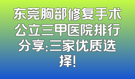 东莞胸部修复手术公立三甲医院排行分享：三家优质选择！
