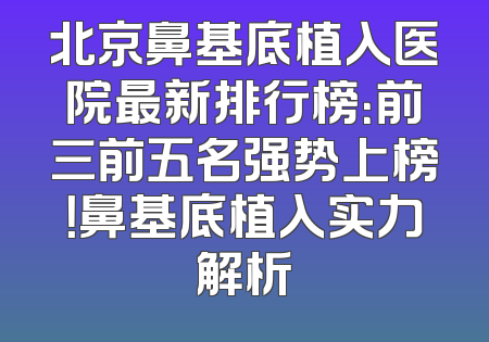 北京鼻基底植入医院最新排行榜：前三前五名强势上榜！鼻基底植入实力解析