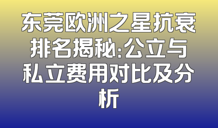东莞欧洲之星抗衰排名揭秘：公立与私立费用对比及分析