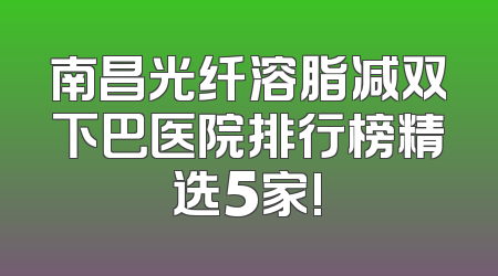 南昌光纤溶脂减双下巴医院排行榜精选5家!