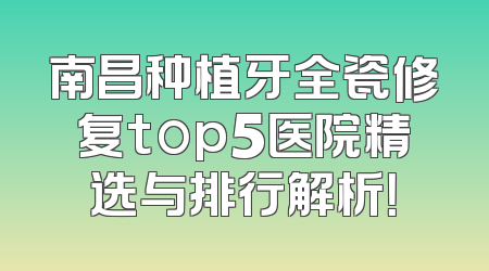 南昌种植牙全瓷修复top5医院精选与排行解析！