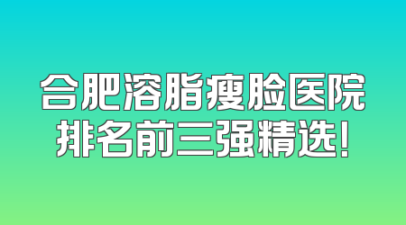 合肥溶脂瘦脸医院排名前三强精选！