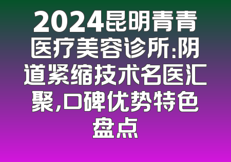 2024昆明青青医疗美容诊所：阴道紧缩技术名医汇聚，口碑优势特色盘点