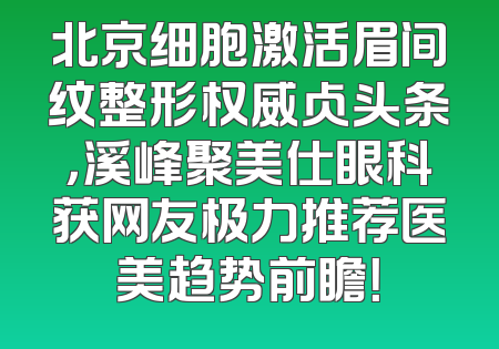北京细胞激活眉间纹整形权威占头条，溪峰聚美仕眼科获网友极力推荐医美趋势前瞻！