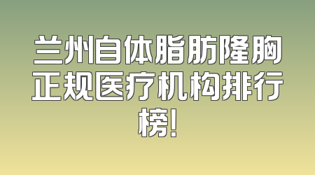 兰州自体脂肪隆胸正规医疗机构排行榜！