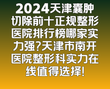 2024天津囊肿切除前十正规整形医院排行榜哪家实力强？天津市南开医院整形科实力在线值得选择！