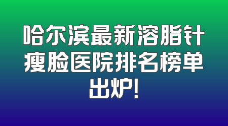 哈尔滨最新溶脂针瘦脸医院排名榜单出炉！