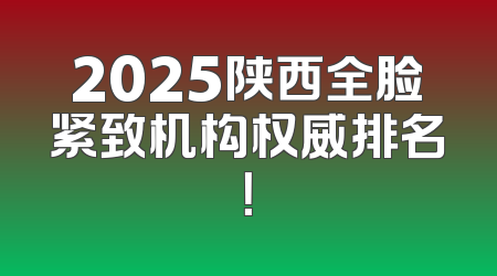 2025陕西全脸紧致机构权威排名！