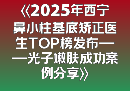 《2025年西宁鼻小柱基底矫正医生TOP榜发布——光子嫩肤成功案例分享》