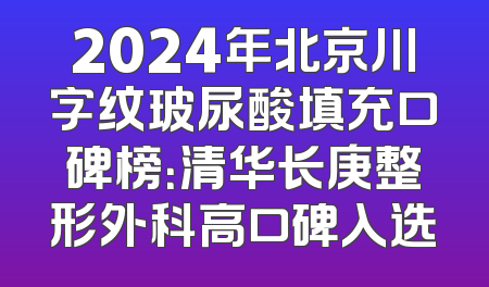 2024年北京川字纹玻尿酸填充口碑榜：清华长庚整形外科高口碑入选