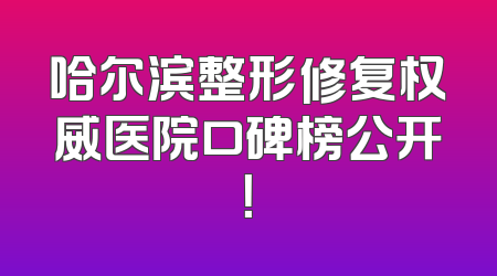 哈尔滨整形修复权威医院口碑榜公开！