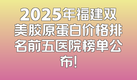 2025年福建双美胶原蛋白价格排名前五医院榜单公布！