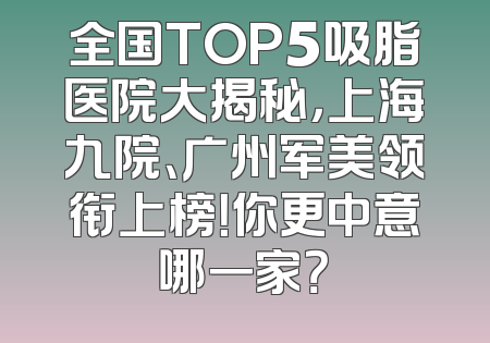 全国TOP5吸脂医院大揭秘，上海九院、广州军美领衔上榜！你更中意哪一家？
