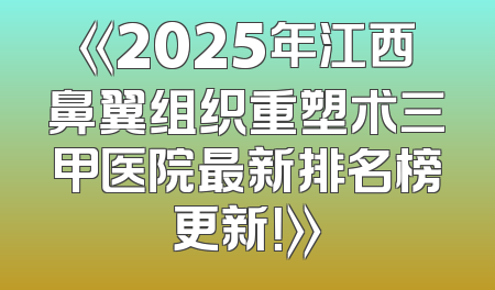《2025年江西鼻翼组织重塑术三甲医院最新排名榜更新！》