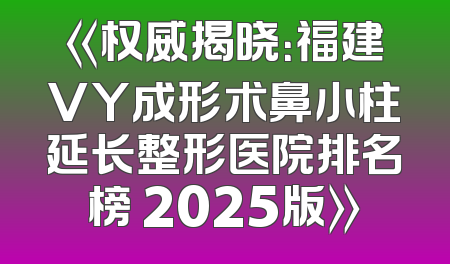 《权威揭晓：福建VY成形术鼻小柱延长整形医院排名榜 2025版》