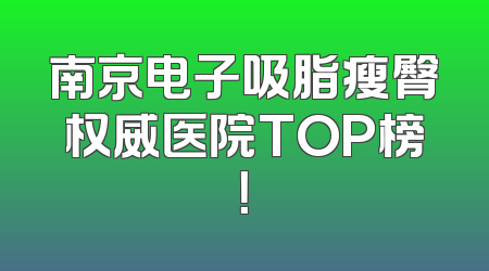 南京电子吸脂瘦臀权威医院TOP榜！