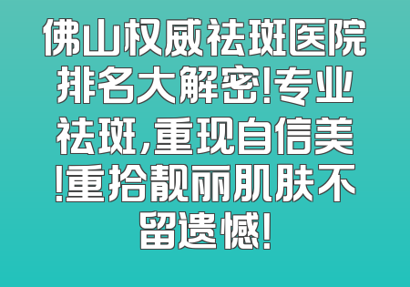 佛山权威祛斑医院排名大解密！专业祛斑，重现自信美！重拾靓丽肌肤不留遗憾！