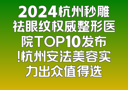 2024杭州秒雕祛眼纹权威整形医院TOP10发布！杭州安法美容实力出众值得选