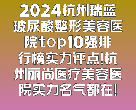2024杭州瑞蓝玻尿酸整形美容医院top10强排行榜实力评点！杭州丽尚医疗美容医院实力名气都在！