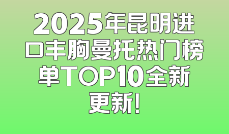 2025年昆明进口丰胸曼托热门榜单TOP10全新更新！