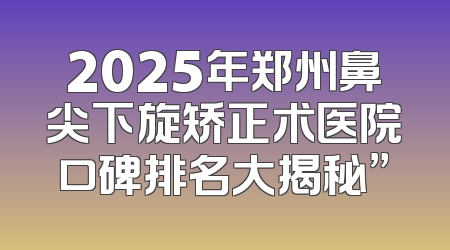 2025年郑州鼻尖下旋矫正术医院口碑排名大揭秘”