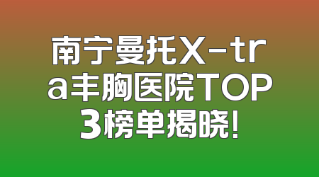 南宁曼托X-tra丰胸医院TOP3榜单揭晓！